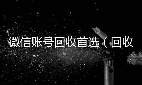 微信账号回收回收vx号首选（回收微信号的）